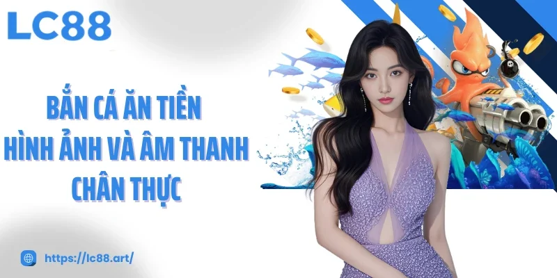 Bắn cá ăn tiền hình ảnh và âm thanh chân thực